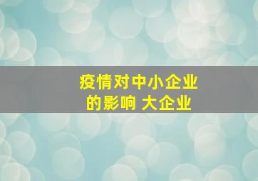 疫情对中小企业的影响 大企业